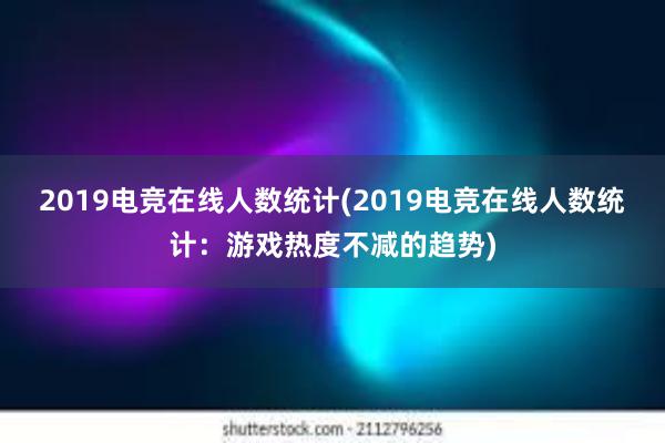 2019电竞在线人数统计(2019电竞在线人数统计：游戏热度不减的趋势)