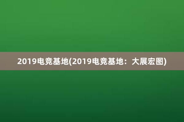 2019电竞基地(2019电竞基地：大展宏图)