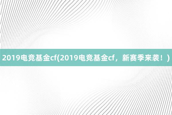 2019电竞基金cf(2019电竞基金cf，新赛季来袭！)