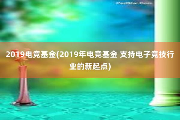 2019电竞基金(2019年电竞基金 支持电子竞技行业的新起点)