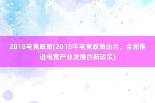 2018电竞政策(2018年电竞政策出台，全面推进电竞产业发展的新政策)