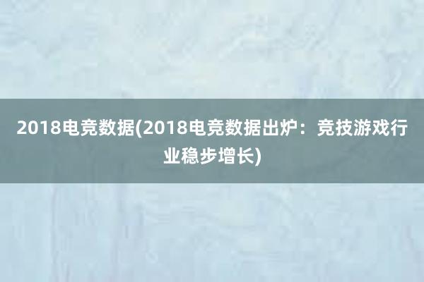 2018电竞数据(2018电竞数据出炉：竞技游戏行业稳步增长)