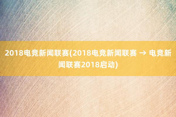 2018电竞新闻联赛(2018电竞新闻联赛 → 电竞新闻联赛2018启动)