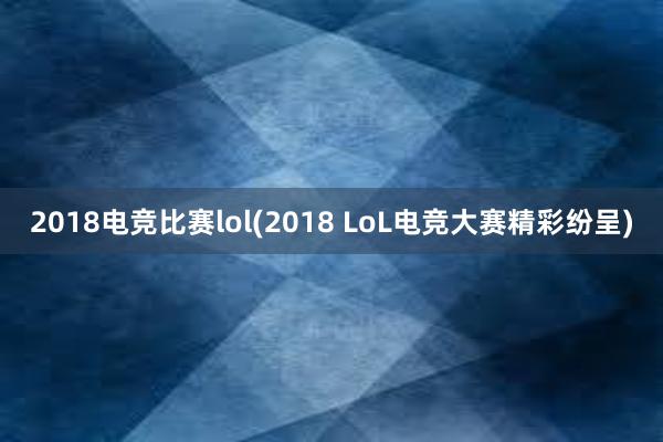 2018电竞比赛lol(2018 LoL电竞大赛精彩纷呈)