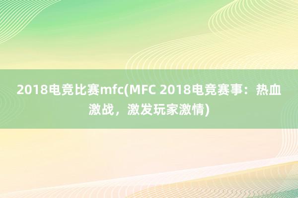 2018电竞比赛mfc(MFC 2018电竞赛事：热血激战，激发玩家激情)