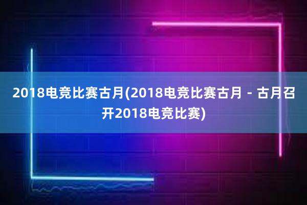 2018电竞比赛古月(2018电竞比赛古月 - 古月召开2018电竞比赛)