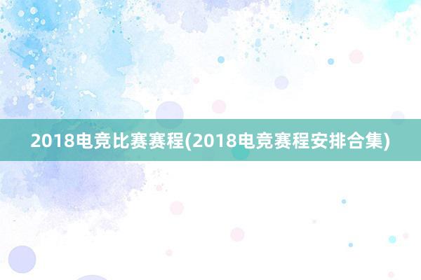 2018电竞比赛赛程(2018电竞赛程安排合集)