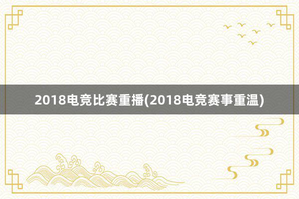 2018电竞比赛重播(2018电竞赛事重温)