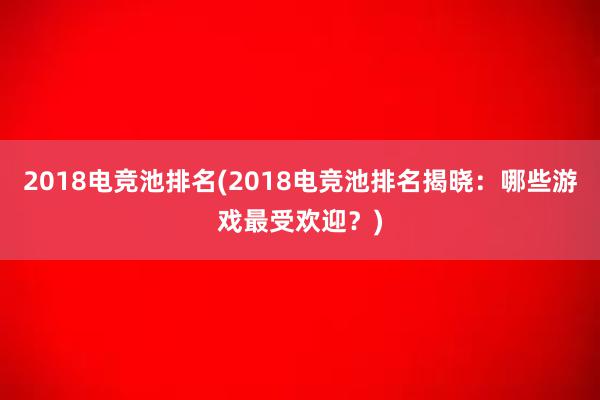 2018电竞池排名(2018电竞池排名揭晓：哪些游戏最受欢迎？)