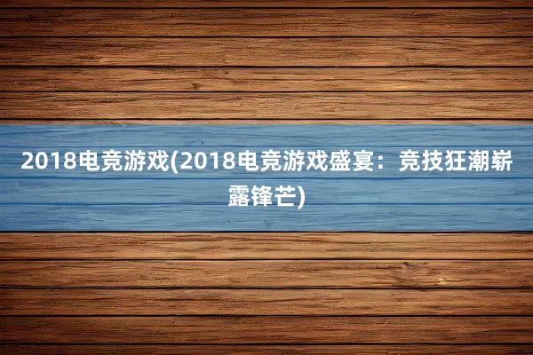 2018电竞游戏(2018电竞游戏盛宴：竞技狂潮崭露锋芒)