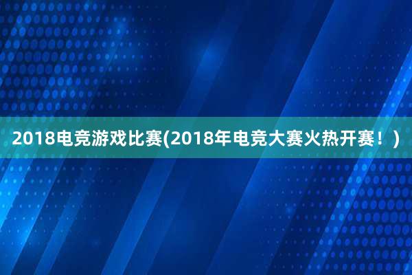 2018电竞游戏比赛(2018年电竞大赛火热开赛！)