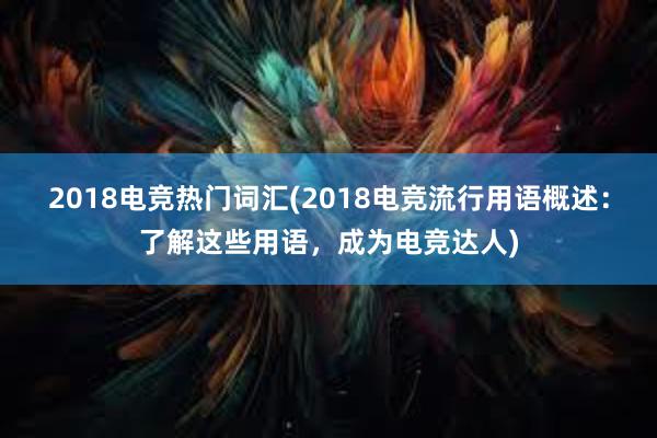 2018电竞热门词汇(2018电竞流行用语概述：了解这些用语，成为电竞达人)