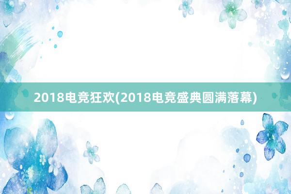 2018电竞狂欢(2018电竞盛典圆满落幕)