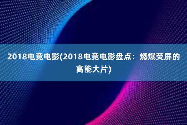 2018电竞电影(2018电竞电影盘点：燃爆荧屏的高能大片)