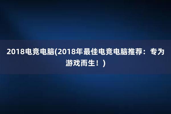 2018电竞电脑(2018年最佳电竞电脑推荐：专为游戏而生！)