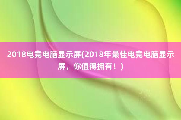 2018电竞电脑显示屏(2018年最佳电竞电脑显示屏，你值得拥有！)