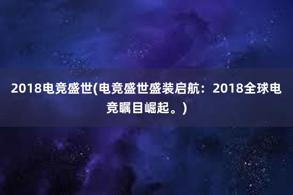 2018电竞盛世(电竞盛世盛装启航：2018全球电竞瞩目崛起。)