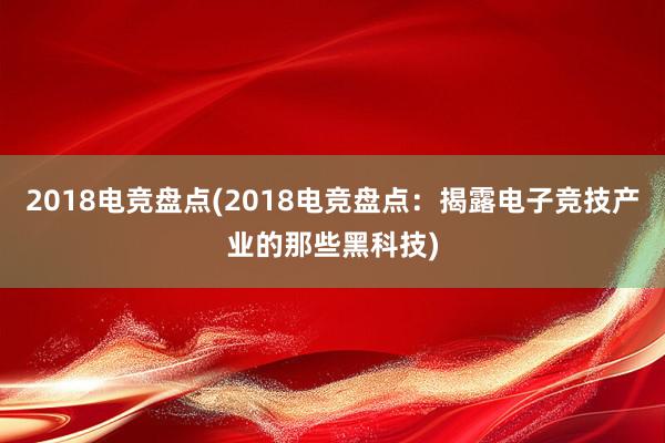 2018电竞盘点(2018电竞盘点：揭露电子竞技产业的那些黑科技)