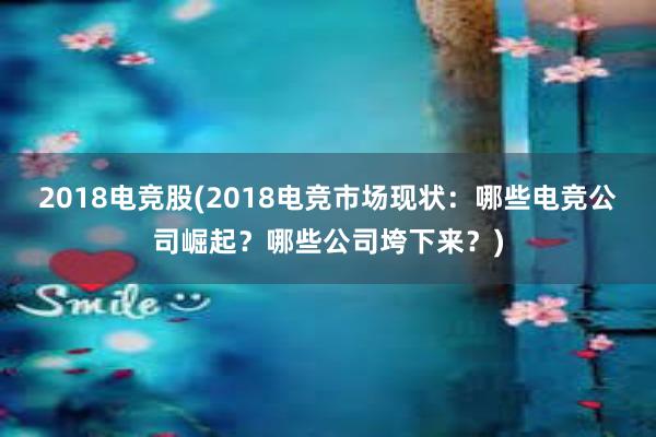 2018电竞股(2018电竞市场现状：哪些电竞公司崛起？哪些公司垮下来？)