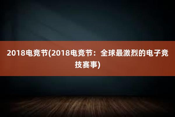 2018电竞节(2018电竞节：全球最激烈的电子竞技赛事)