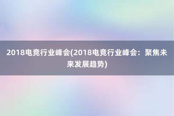 2018电竞行业峰会(2018电竞行业峰会：聚焦未来发展趋势)