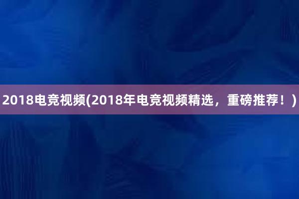 2018电竞视频(2018年电竞视频精选，重磅推荐！)