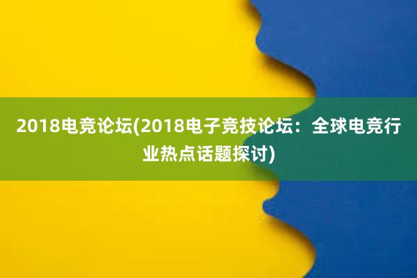 2018电竞论坛(2018电子竞技论坛：全球电竞行业热点话题探讨)