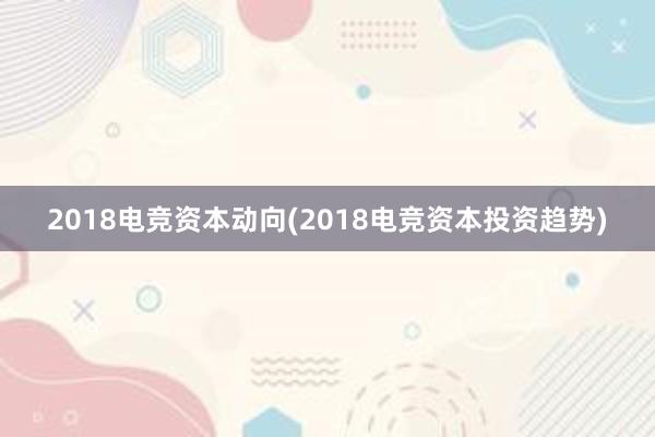 2018电竞资本动向(2018电竞资本投资趋势)