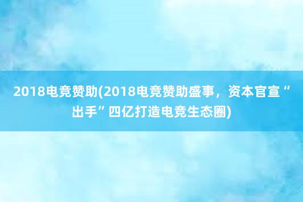 2018电竞赞助(2018电竞赞助盛事，资本官宣“出手”四亿打造电竞生态圈)