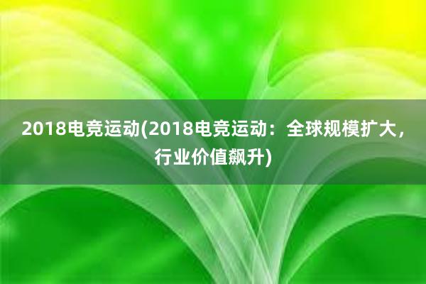 2018电竞运动(2018电竞运动：全球规模扩大，行业价值飙升)