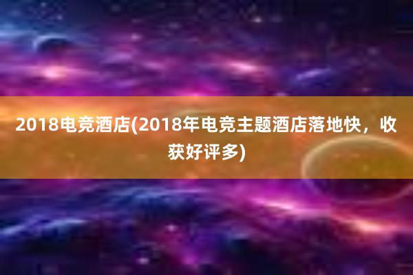 2018电竞酒店(2018年电竞主题酒店落地快，收获好评多)