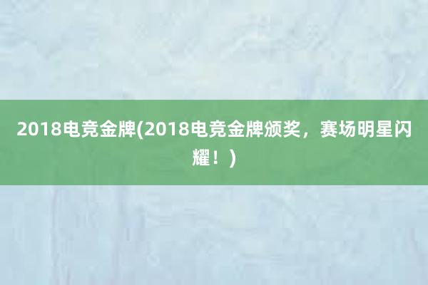 2018电竞金牌(2018电竞金牌颁奖，赛场明星闪耀！)