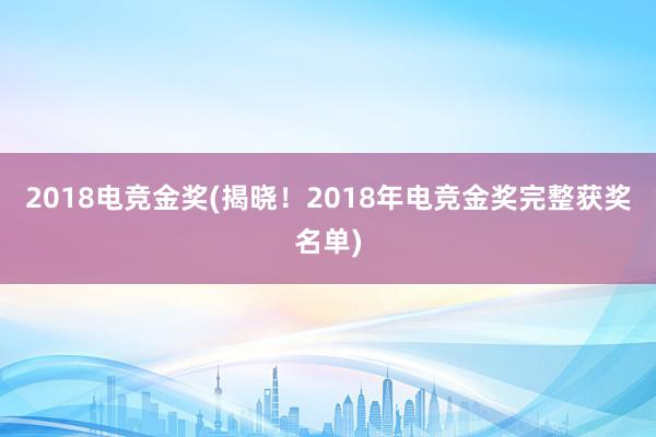 2018电竞金奖(揭晓！2018年电竞金奖完整获奖名单)