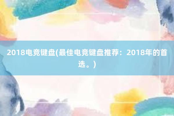 2018电竞键盘(最佳电竞键盘推荐：2018年的首选。)