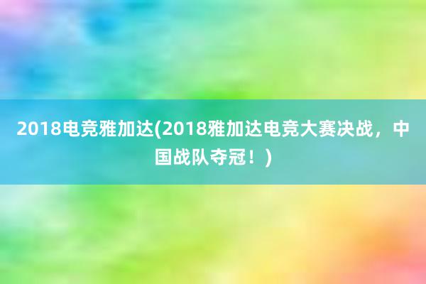 2018电竞雅加达(2018雅加达电竞大赛决战，中国战队夺冠！)