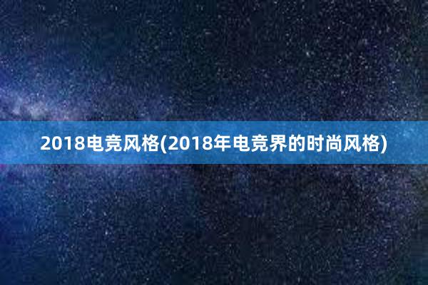 2018电竞风格(2018年电竞界的时尚风格)