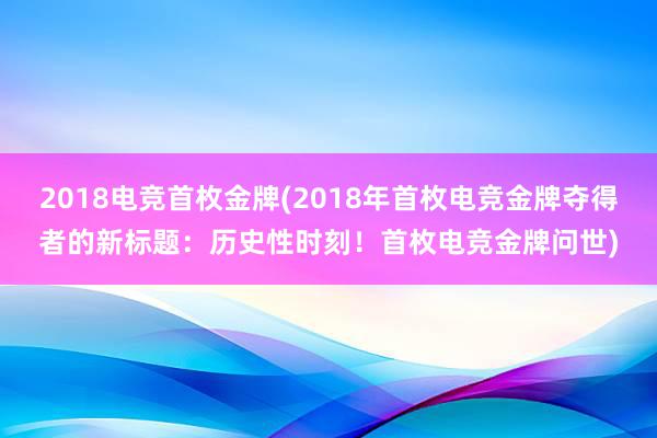 2018电竞首枚金牌(2018年首枚电竞金牌夺得者的新标题：历史性时刻！首枚电竞金牌问世)