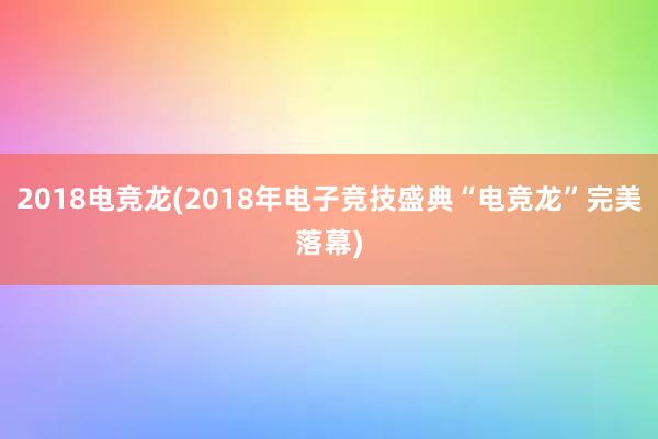 2018电竞龙(2018年电子竞技盛典“电竞龙”完美落幕)