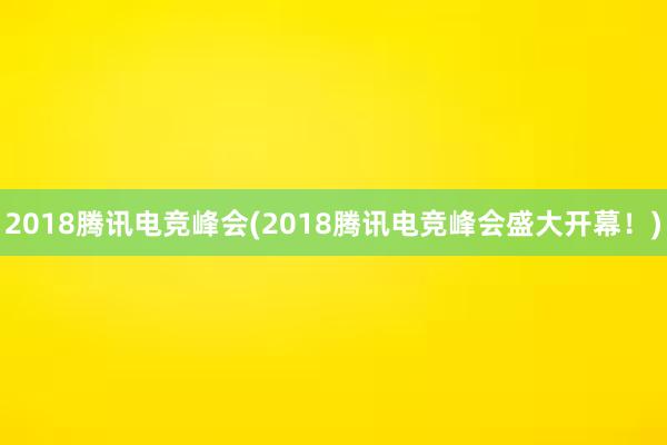 2018腾讯电竞峰会(2018腾讯电竞峰会盛大开幕！)