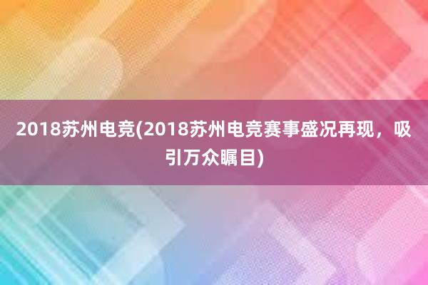 2018苏州电竞(2018苏州电竞赛事盛况再现，吸引万众瞩目)