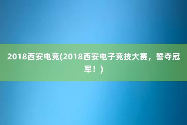 2018西安电竞(2018西安电子竞技大赛，誓夺冠军！)