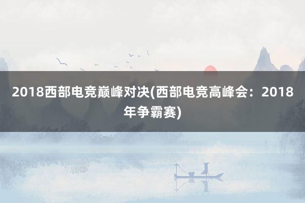 2018西部电竞巅峰对决(西部电竞高峰会：2018年争霸赛)