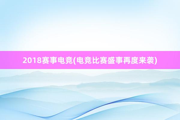 2018赛事电竞(电竞比赛盛事再度来袭)