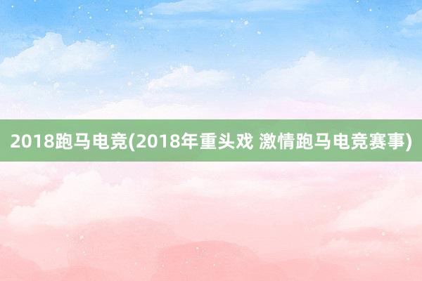 2018跑马电竞(2018年重头戏 激情跑马电竞赛事)