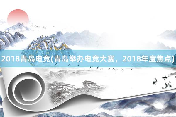 2018青岛电竞(青岛举办电竞大赛，2018年度焦点)