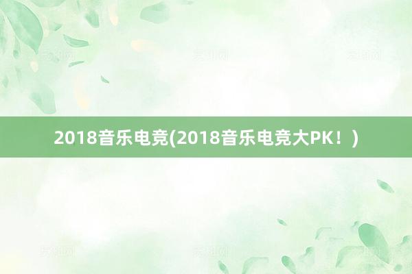 2018音乐电竞(2018音乐电竞大PK！)