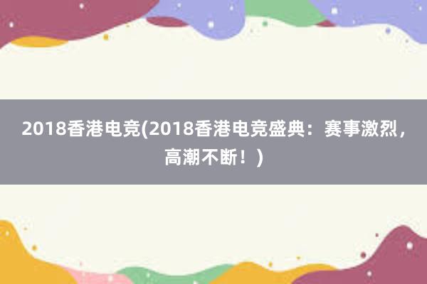 2018香港电竞(2018香港电竞盛典：赛事激烈，高潮不断！)