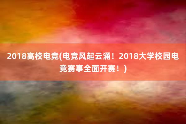 2018高校电竞(电竞风起云涌！2018大学校园电竞赛事全面开赛！)