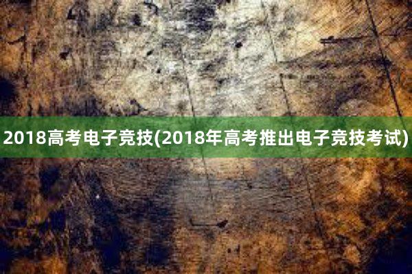 2018高考电子竞技(2018年高考推出电子竞技考试)