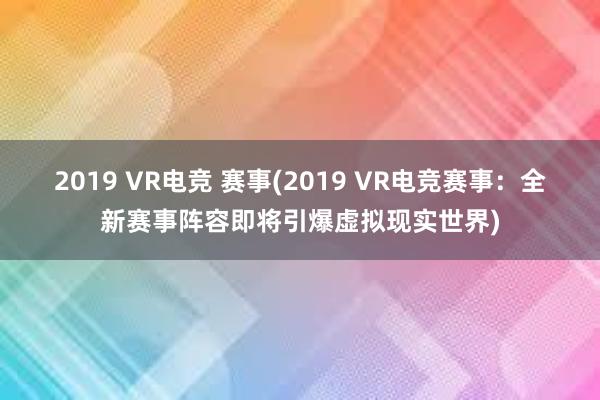 2019 VR电竞 赛事(2019 VR电竞赛事：全新赛事阵容即将引爆虚拟现实世界)